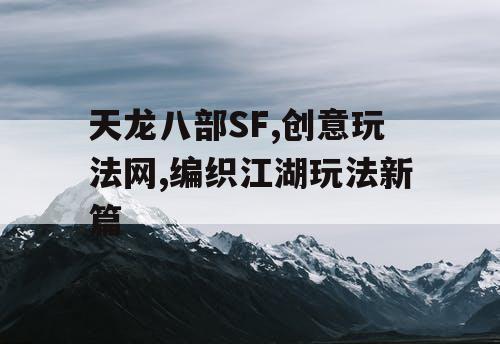 天龙八部SF,创意玩法网,编织江湖玩法新篇