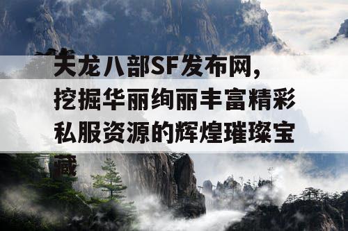 天龙八部SF发布网,挖掘华丽绚丽丰富精彩私服资源的辉煌璀璨宝藏