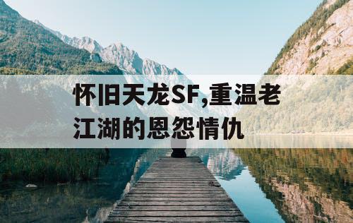 怀旧天龙SF,重温老江湖的恩怨情仇