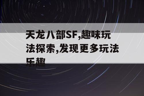 天龙八部SF,趣味玩法探索,发现更多玩法乐趣