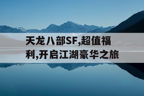 天龙八部SF,超值福利,开启江湖豪华之旅
