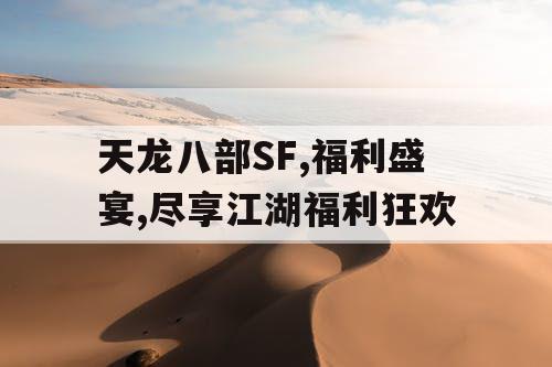 天龙八部SF,福利盛宴,尽享江湖福利狂欢