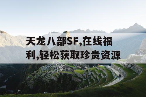 天龙八部SF,在线福利,轻松获取珍贵资源