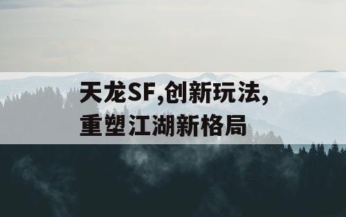 天龙SF,创新玩法,重塑江湖新格局