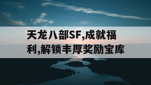 天龙八部SF,成就福利,解锁丰厚奖励宝库