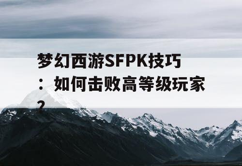 梦幻西游SFPK技巧：如何击败高等级玩家？