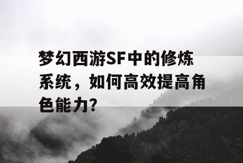梦幻西游SF中的修炼系统，如何高效提高角色能力？