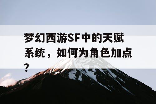 梦幻西游SF中的天赋系统，如何为角色加点？