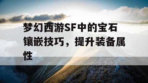 梦幻西游SF中的宝石镶嵌技巧，提升装备属性