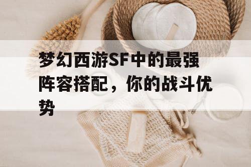 梦幻西游SF中的最强阵容搭配，你的战斗优势