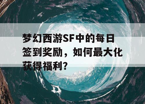 梦幻西游SF中的每日签到奖励,如何最大化获得福利? 梦幻西游SF中的每日签到奖励,如何最大化获得福利?