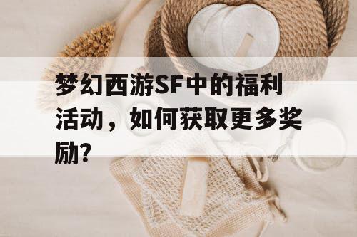 梦幻西游SF中的福利活动,如何获取更多奖励? 梦幻西游SF中的福利活动,如何获取更多奖励?