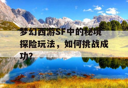 梦幻西游SF中的秘境探险玩法，如何挑战成功？