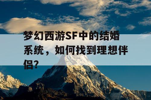 梦幻西游SF中的结婚系统，如何找到理想伴侣？