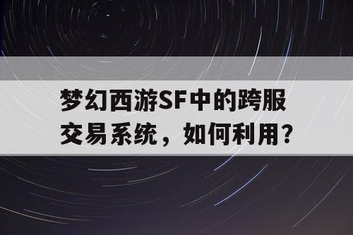 梦幻西游SF中的跨服交易系统,如何利用? 梦幻西游SF中的跨服交易系统,如何利用?