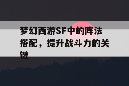 梦幻西游SF中的阵法搭配，提升战斗力的关键