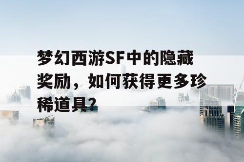 梦幻西游SF中的隐藏奖励，如何获得更多珍稀道具？
