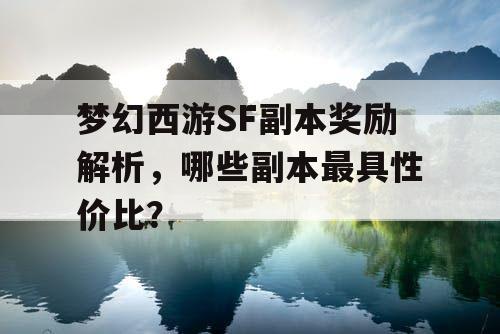 梦幻西游SF副本奖励解析，哪些副本最具性价比？