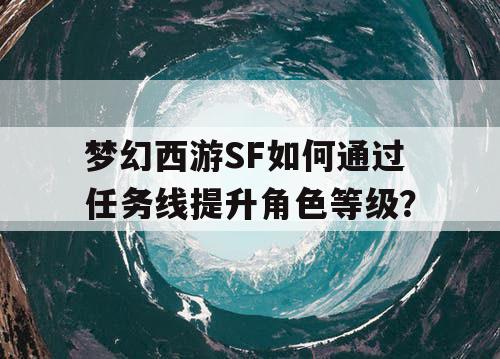 梦幻西游SF如何通过任务线提升角色等级？