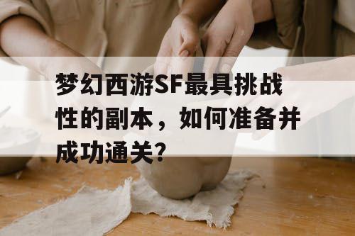 梦幻西游SF最具挑战性的副本,如何准备并成功通关? 梦幻西游SF最具挑战性的副本,如何准备并成功通关?