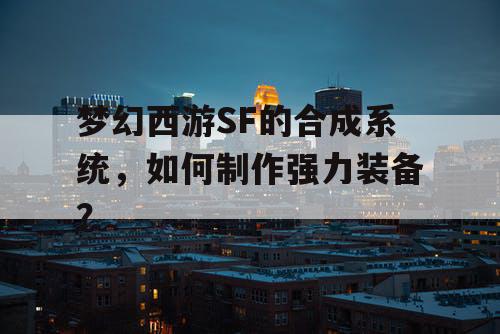 梦幻西游SF的合成系统，如何制作强力装备？