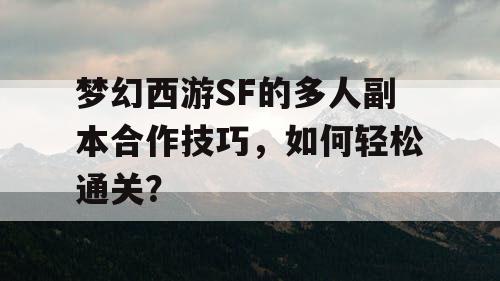 梦幻西游SF的多人副本合作技巧,如何轻松通关? 梦幻西游SF的多人副本合作技巧,如何轻松通关?