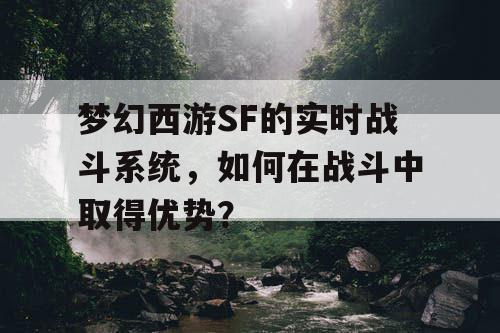 梦幻西游SF的实时战斗系统，如何在战斗中取得优势？
