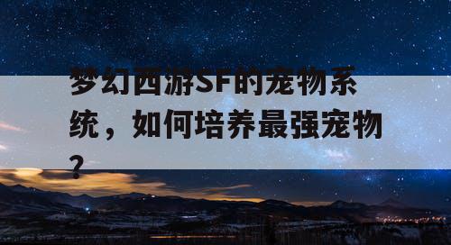 梦幻西游SF的宠物系统,如何培养最强宠物? 梦幻西游SF的宠物系统,如何培养最强宠物?
