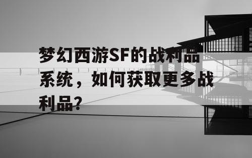 梦幻西游SF的战利品系统，如何获取更多战利品？