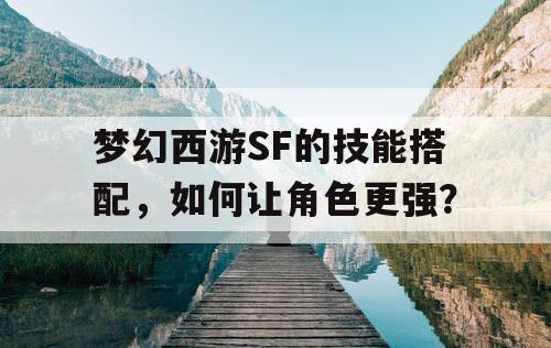 梦幻西游SF的技能搭配，如何让角色更强？