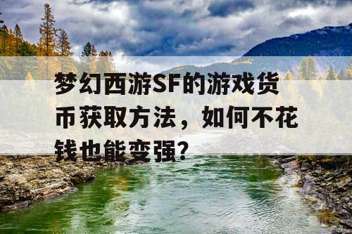 梦幻西游SF的游戏货币获取方法，如何不花钱也能变强？