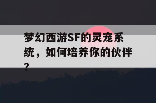 梦幻西游SF的灵宠系统，如何培养你的伙伴？