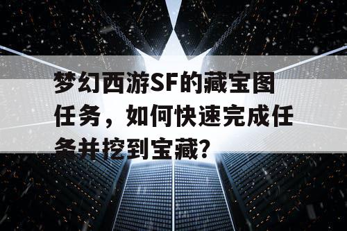 梦幻西游SF的藏宝图任务，如何快速完成任务并挖到宝藏？