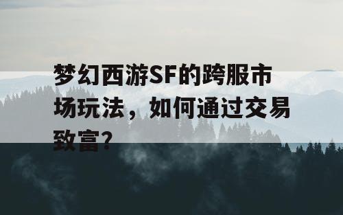 梦幻西游SF的跨服市场玩法，如何通过交易致富？