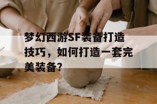 梦幻西游SF装备打造技巧,如何打造一套完美装备? 梦幻西游SF装备打造技巧,如何打造一套完美装备?