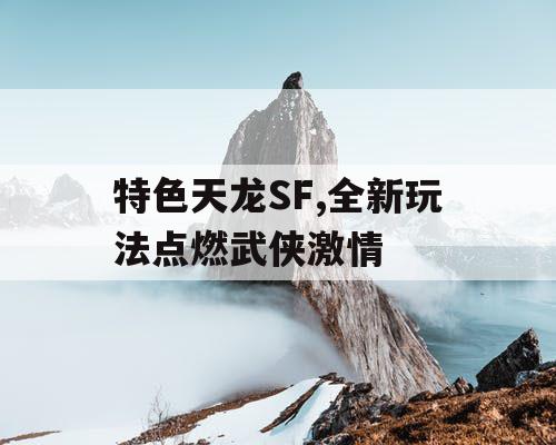 特色天龙SF,全新玩法点燃武侠激情 特色天龙SF,全新玩法点燃武侠激情