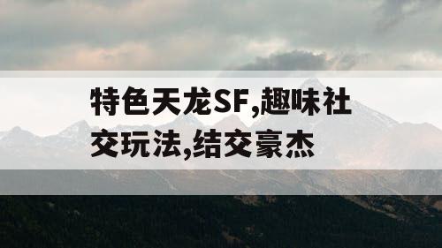 特色天龙SF,趣味社交玩法,结交豪杰