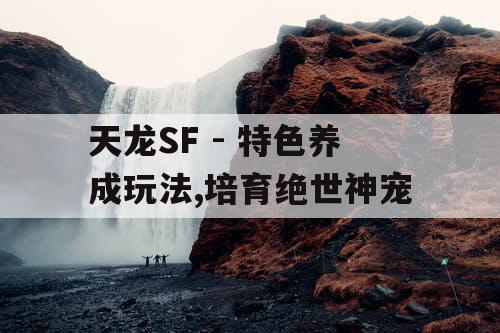 天龙SF - 特色养成玩法,培育绝世神宠