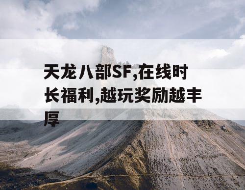 天龙八部SF,在线时长福利,越玩奖励越丰厚 天龙八部SF,在线时长福利,越玩奖励越丰厚