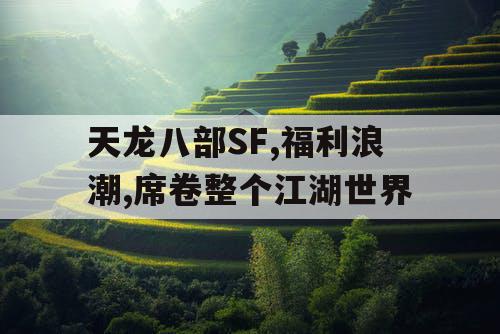 天龙八部SF,福利浪潮,席卷整个江湖世界 天龙八部SF,福利浪潮,席卷整个江湖世界