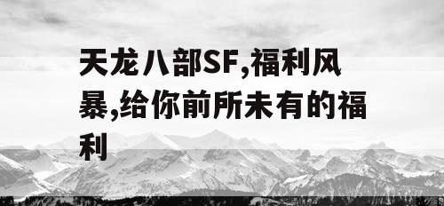 天龙八部SF,福利风暴,给你前所未有的福利 天龙八部SF,福利风暴,给你前所未有的福利
