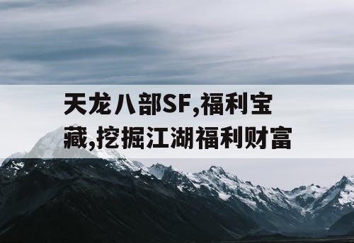 天龙八部SF,福利宝藏,挖掘江湖福利财富