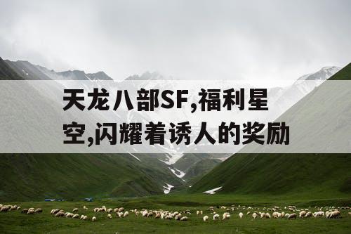 天龙八部SF,福利星空,闪耀着诱人的奖励