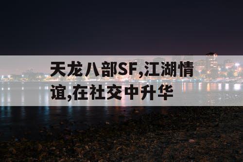 天龙八部SF,江湖情谊,在社交中升华 天龙八部SF,江湖情谊,在社交中升华