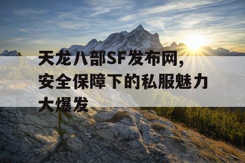 天龙八部SF发布网,安全保障下的私服魅力大爆发 天龙八部SF发布网,安全保障下的私服魅力大爆发