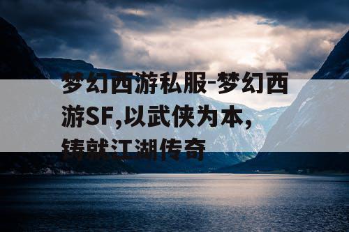 梦幻西游私服-梦幻西游SF,以武侠为本,铸就江湖传奇