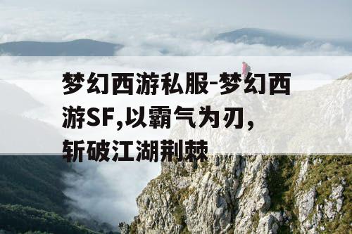 梦幻西游私服-梦幻西游SF,以霸气为刃,斩破江湖荆棘