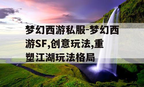 梦幻西游私服-梦幻西游SF,创意玩法,重塑江湖玩法格局
