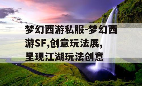 梦幻西游私服-梦幻西游SF,创意玩法展,呈现江湖玩法创意