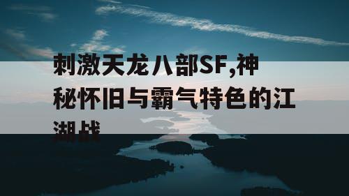 刺激天龙八部SF,神秘怀旧与霸气特色的江湖战